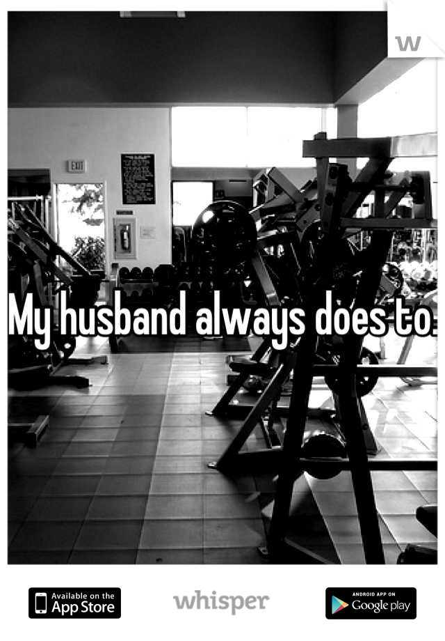 My husband always does to. 