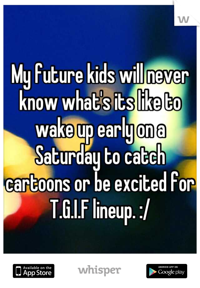 My future kids will never know what's its like to wake up early on a Saturday to catch cartoons or be excited for T.G.I.F lineup. :/