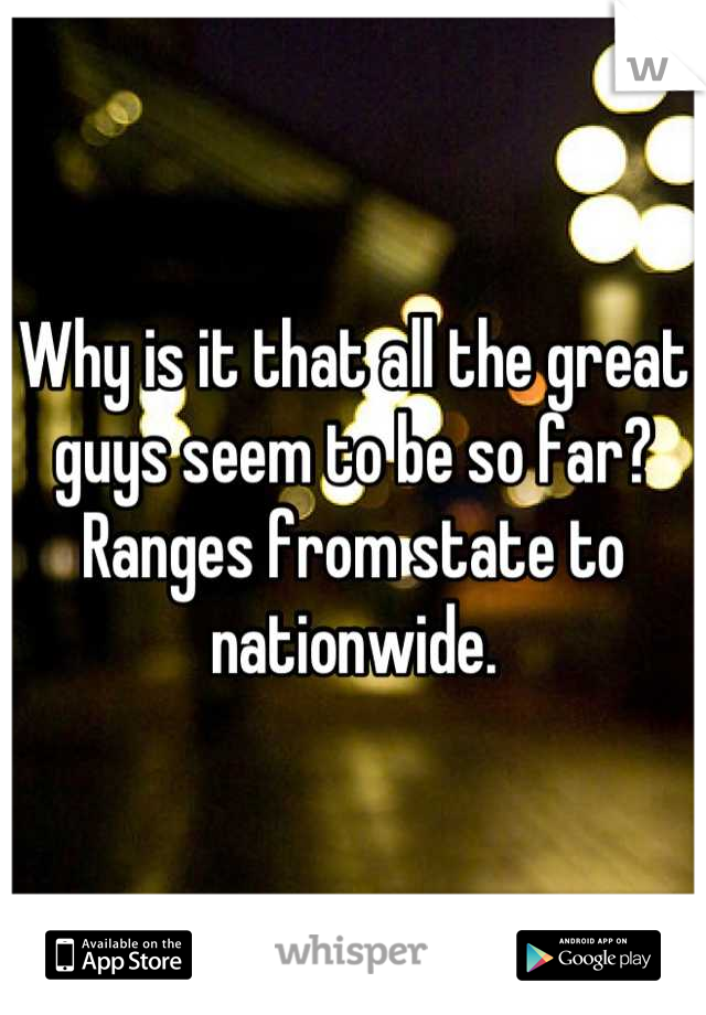 Why is it that all the great guys seem to be so far? Ranges from state to nationwide.