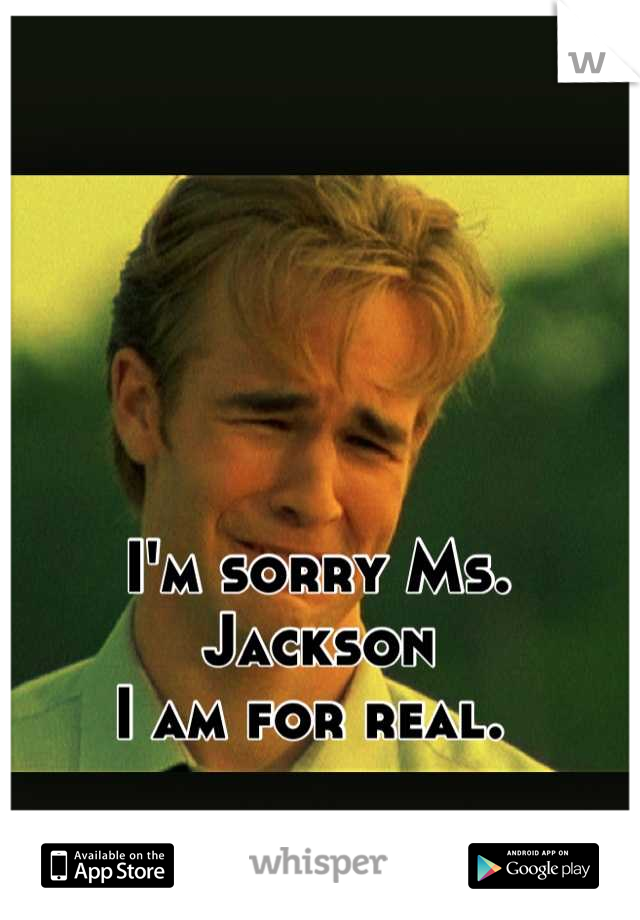 I'm sorry Ms. Jackson 
I am for real. 