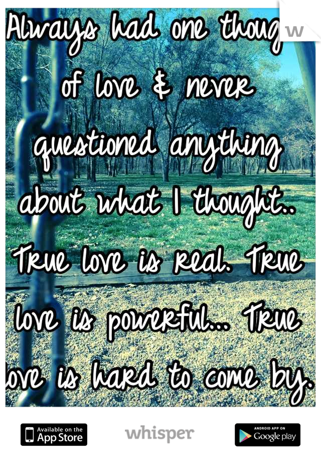 Always had one thought of love & never questioned anything about what I thought.. True love is real. True love is powerful... True love is hard to come by. But is true love realistic? Do we just settle? Is there such thing as true love? 