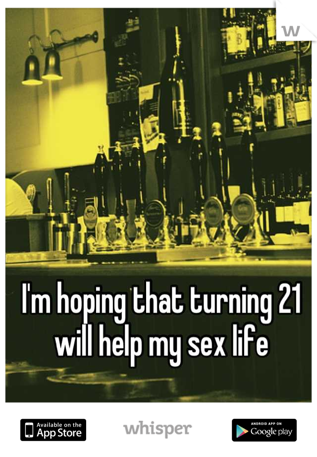 I'm hoping that turning 21 will help my sex life