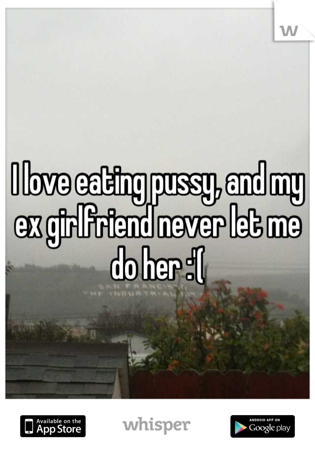 I love eating pussy, and my ex girlfriend never let me do her :'(