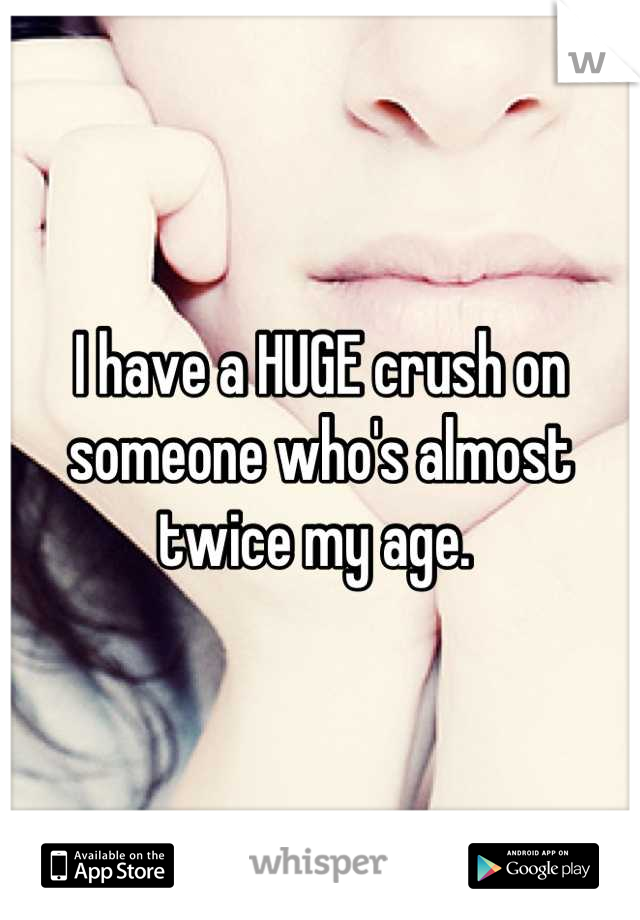 I have a HUGE crush on someone who's almost twice my age. 