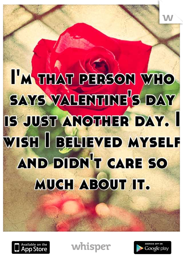 I'm that person who says valentine's day is just another day. I wish I believed myself and didn't care so much about it.