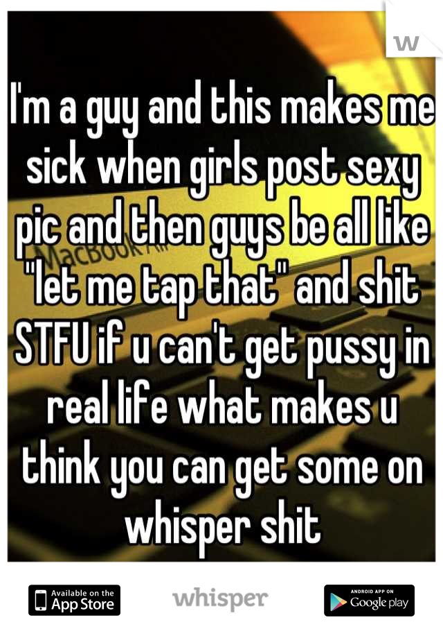 I'm a guy and this makes me sick when girls post sexy pic and then guys be all like "let me tap that" and shit STFU if u can't get pussy in real life what makes u think you can get some on whisper shit