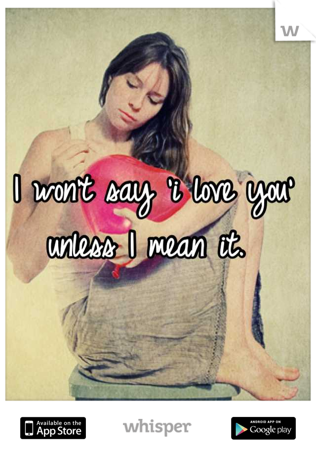 I won't say 'i love you' unless I mean it. 