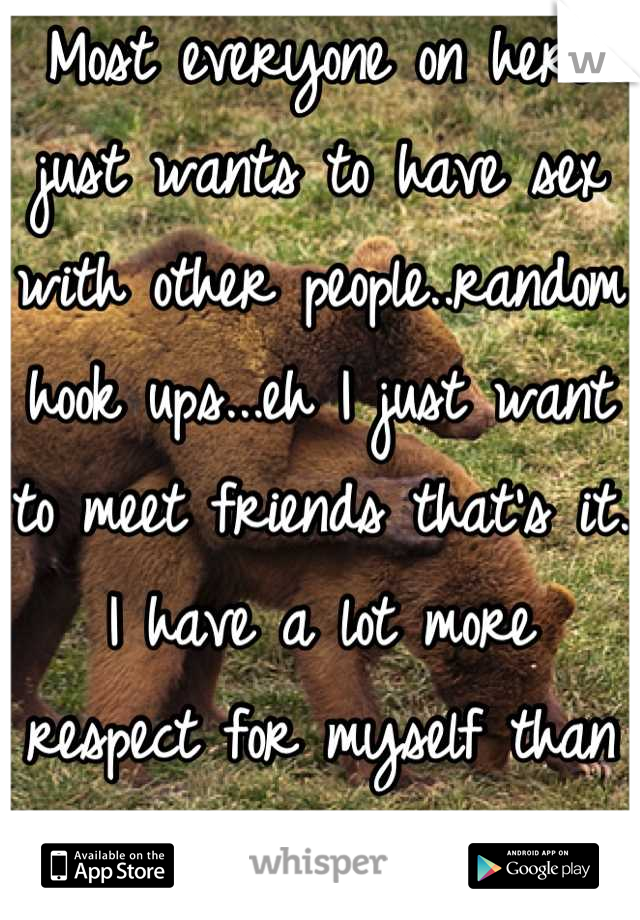 Most everyone on here just wants to have sex with other people..random hook ups...eh I just want to meet friends that's it. I have a lot more respect for myself than that!