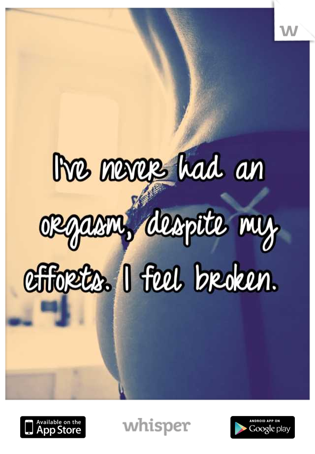 I've never had an orgasm, despite my efforts. I feel broken. 