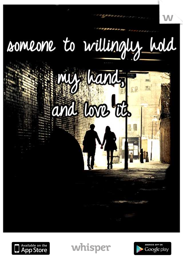 someone to willingly hold my hand,
 and love it. 