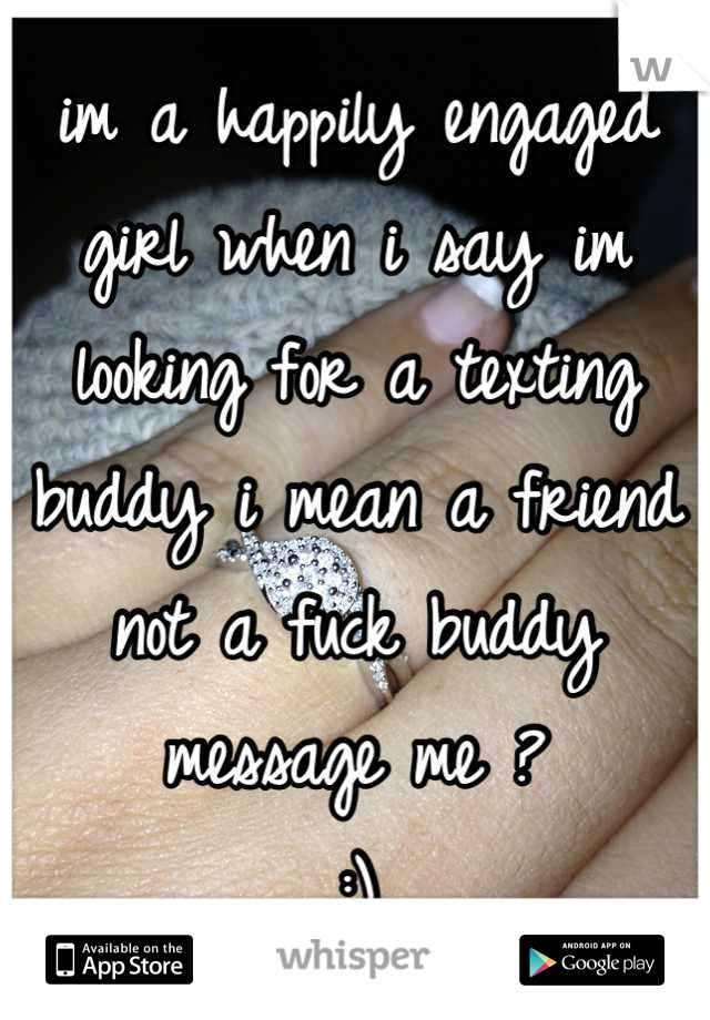 im a happily engaged girl when i say im looking for a texting buddy i mean a friend not a fuck buddy
message me ? 
:)