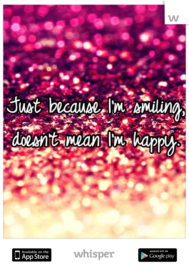 

Just because I'm smiling, doesn't mean I'm happy.