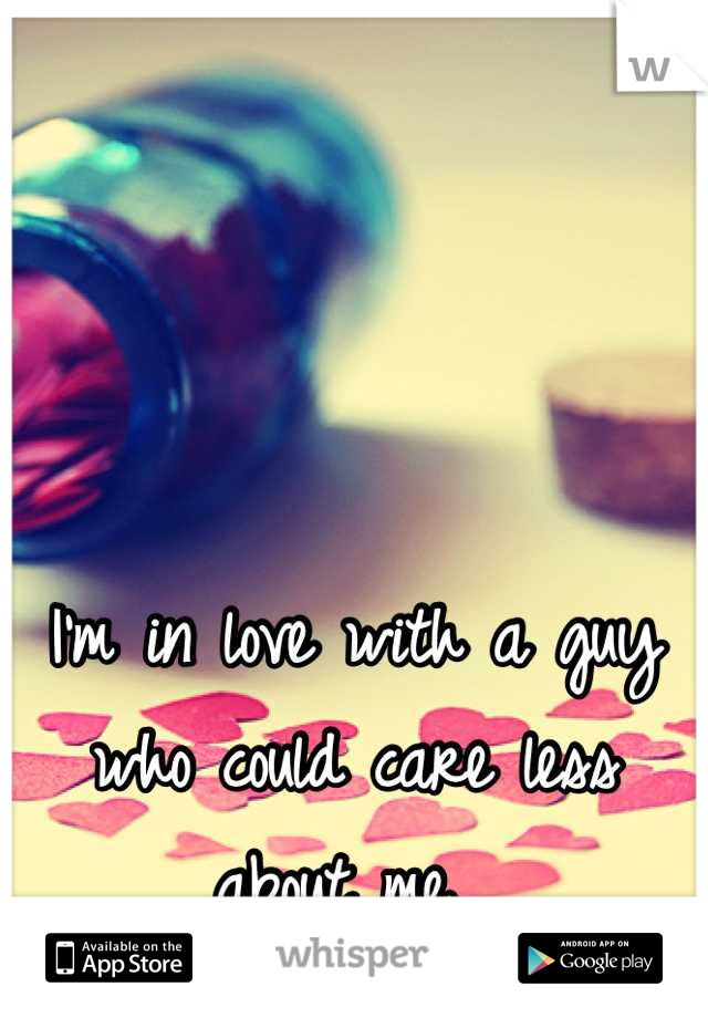 I'm in love with a guy who could care less about me. 