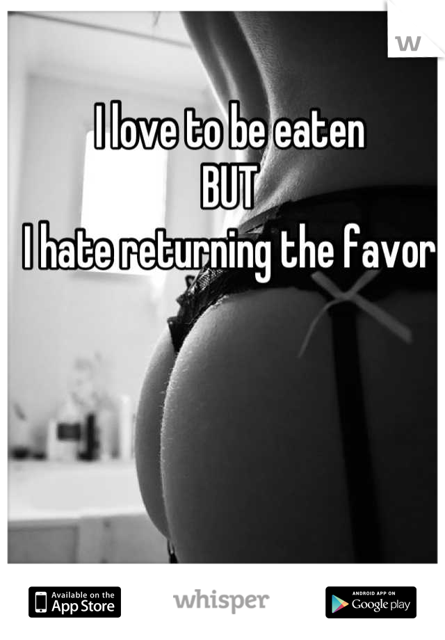 I love to be eaten
BUT
I hate returning the favor