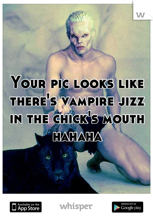 Your pic looks like there's vampire jizz in the chick's mouth hahaha