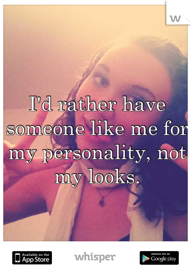 I'd rather have someone like me for my personality, not my looks.
