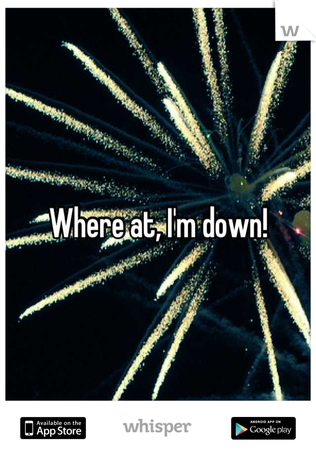 Where at, I'm down!