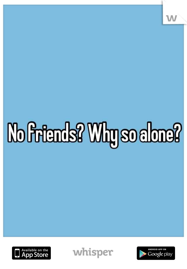 No friends? Why so alone?