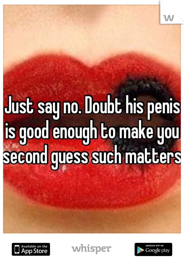 Just say no. Doubt his penis is good enough to make you second guess such matters 