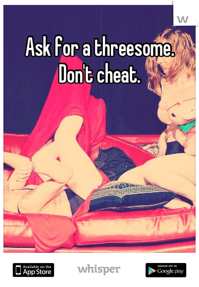 Ask for a threesome. 
Don't cheat.