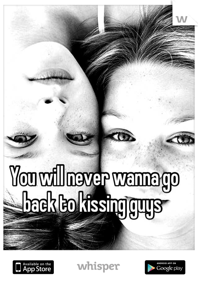 You will never wanna go back to kissing guys 