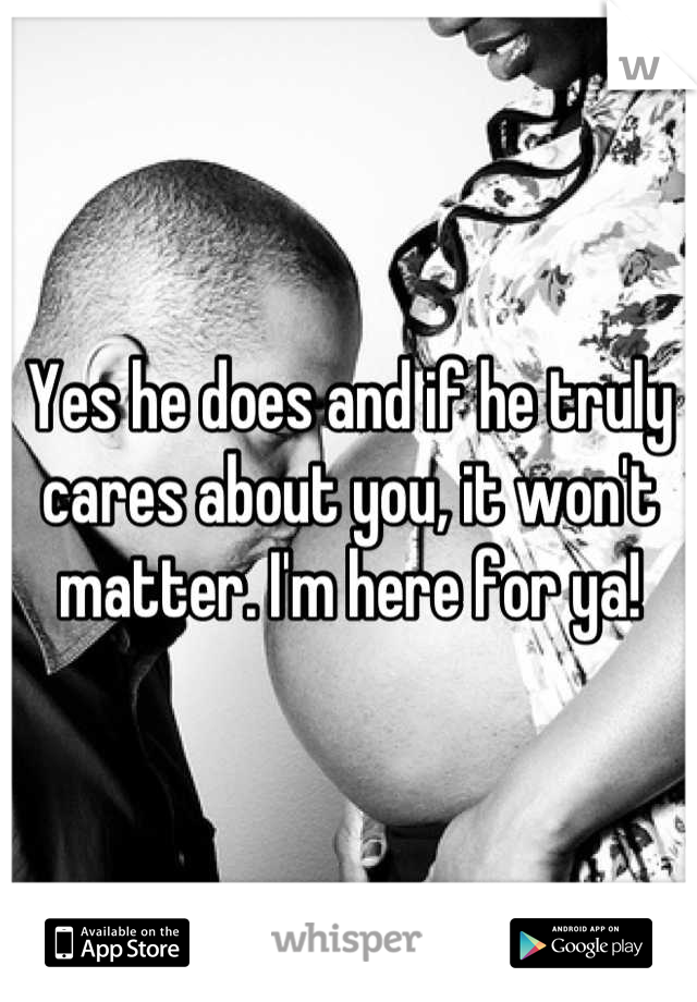 Yes he does and if he truly cares about you, it won't matter. I'm here for ya!
