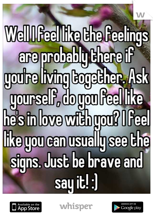 Well I feel like the feelings are probably there if you're living together. Ask yourself, do you feel like he's in love with you? I feel like you can usually see the signs. Just be brave and say it! :)