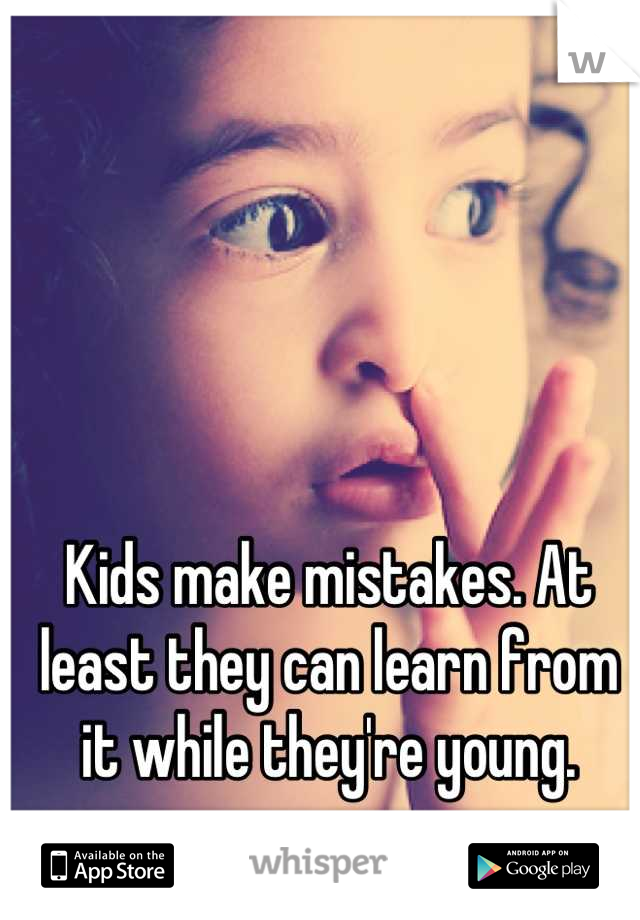 Kids make mistakes. At least they can learn from it while they're young.