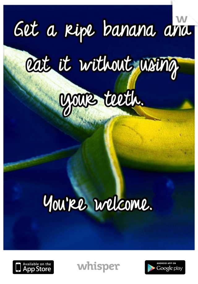Get a ripe banana and eat it without using your teeth. 


You're welcome. 