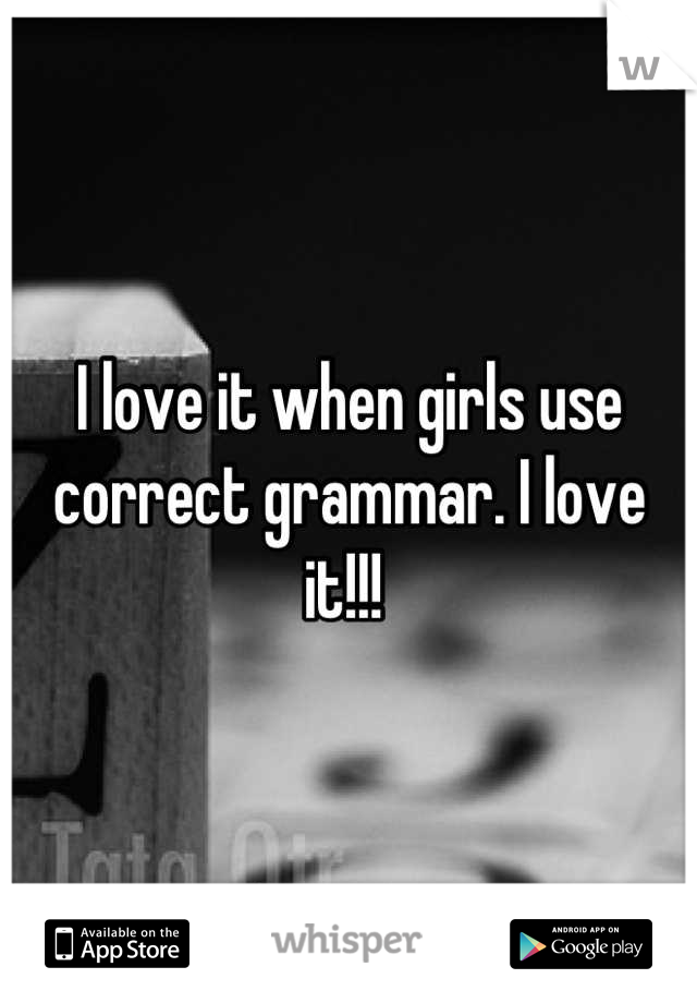 I love it when girls use correct grammar. I love it!!! 
