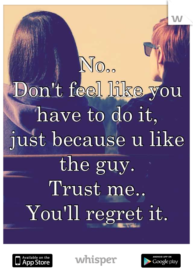 No..
Don't feel like you have to do it,
just because u like the guy.
Trust me..
You'll regret it.