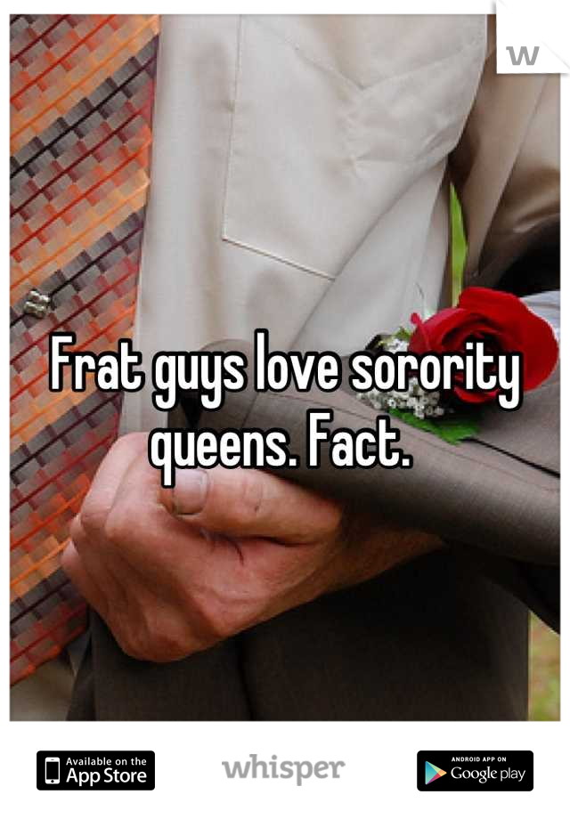 Frat guys love sorority queens. Fact. 