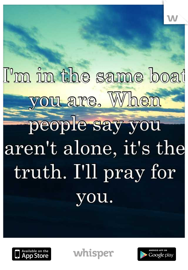 I'm in the same boat you are. When people say you aren't alone, it's the truth. I'll pray for you.