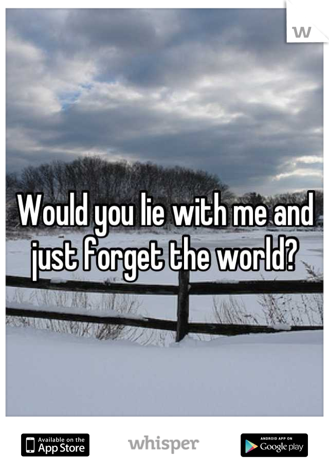 Would you lie with me and just forget the world?