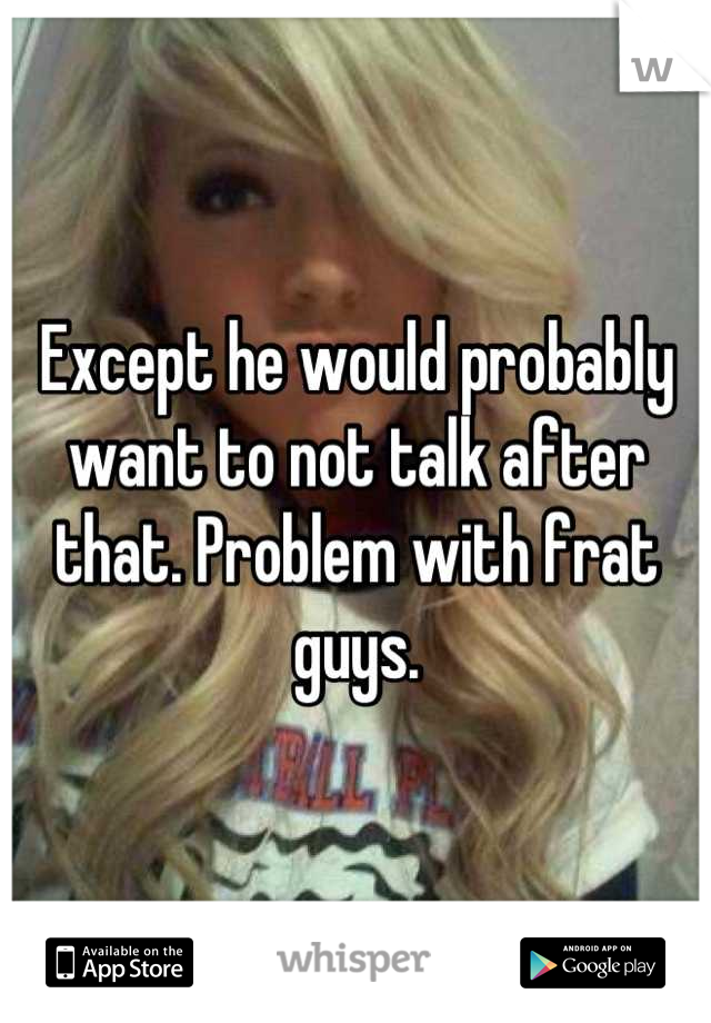 Except he would probably want to not talk after that. Problem with frat guys.