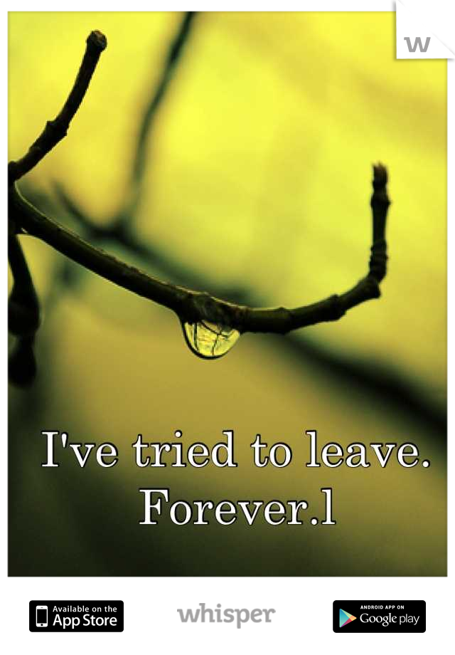 I've tried to leave. Forever.l