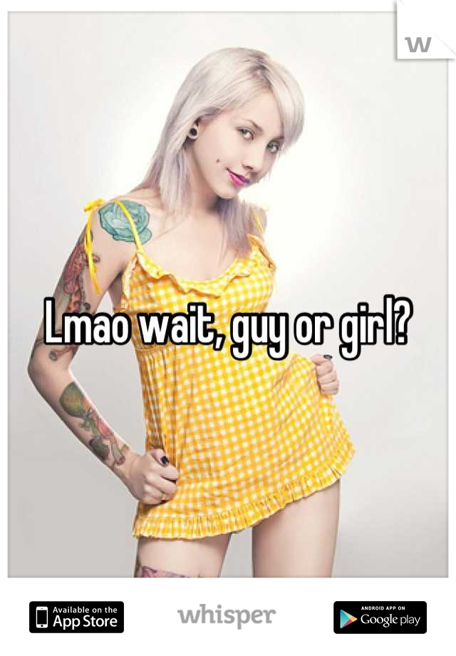 Lmao wait, guy or girl?