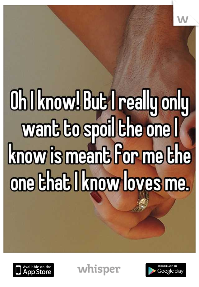 Oh I know! But I really only want to spoil the one I know is meant for me the one that I know loves me.