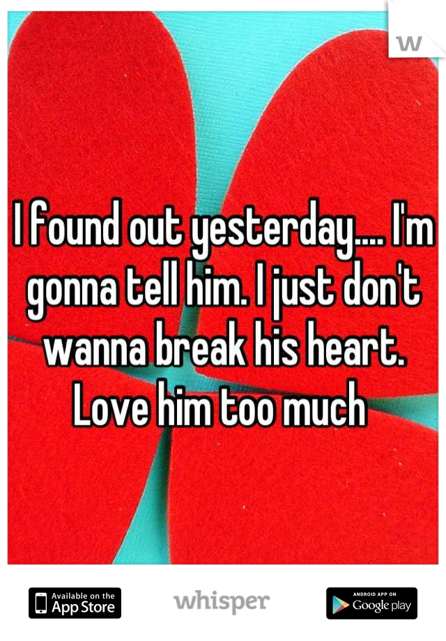 I found out yesterday.... I'm gonna tell him. I just don't wanna break his heart. Love him too much 