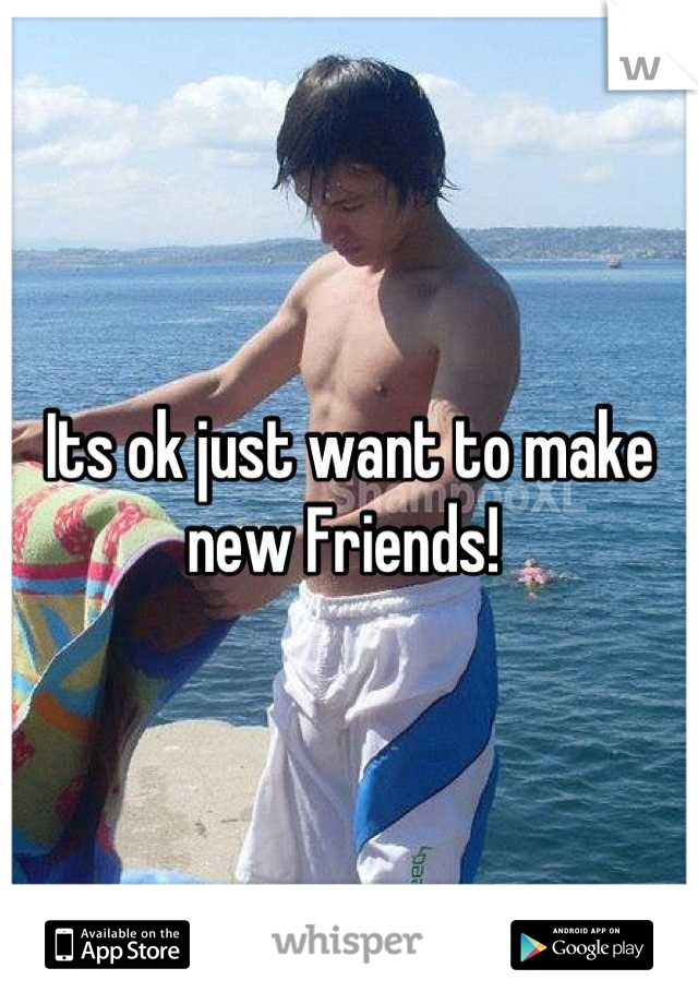 Its ok just want to make new Friends! 