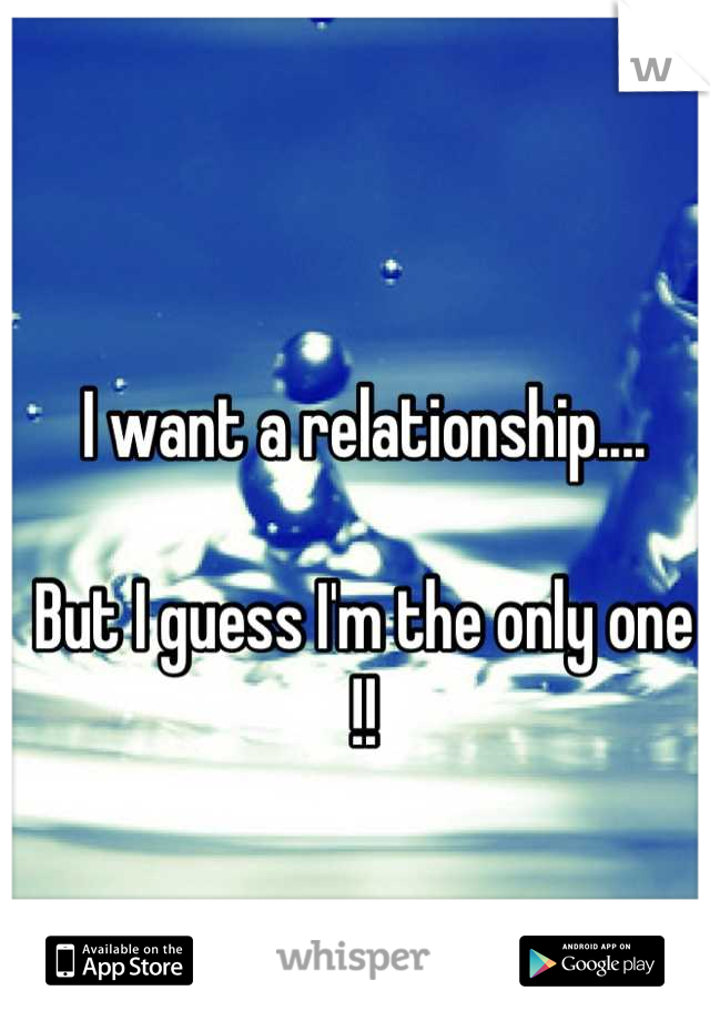 I want a relationship....

But I guess I'm the only one !!