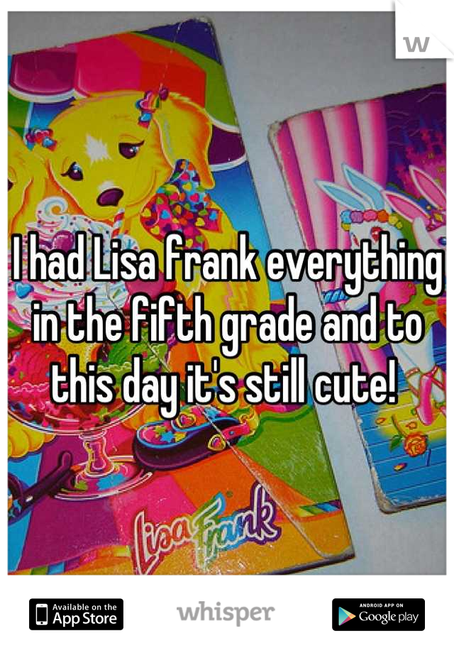 I had Lisa frank everything in the fifth grade and to this day it's still cute! 