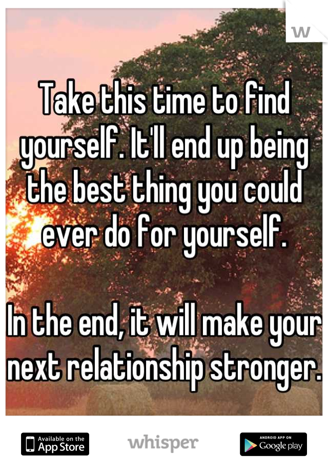 Take this time to find yourself. It'll end up being the best thing you could ever do for yourself. 

In the end, it will make your next relationship stronger. 