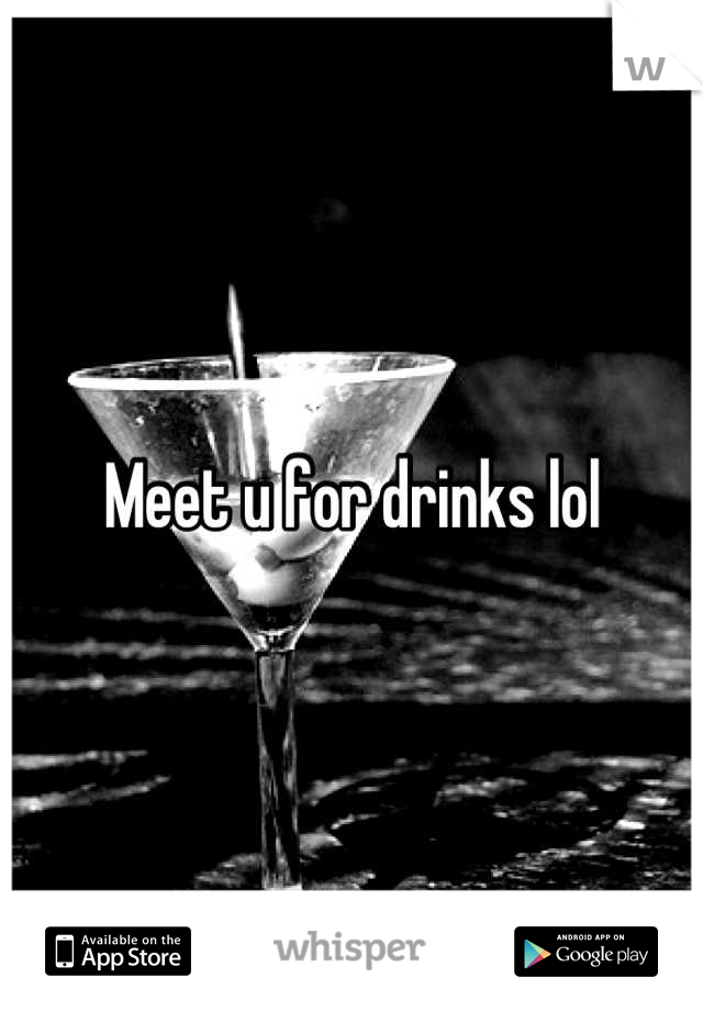Meet u for drinks lol