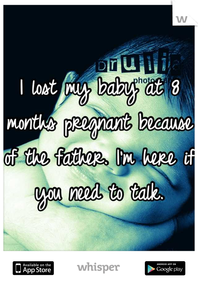 I lost my baby at 8 months pregnant because of the father. I'm here if you need to talk.