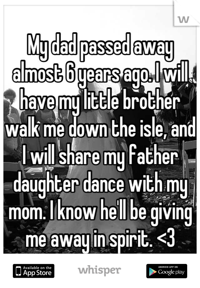My dad passed away almost 6 years ago. I will have my little brother walk me down the isle, and I will share my father daughter dance with my mom. I know he'll be giving me away in spirit. <3