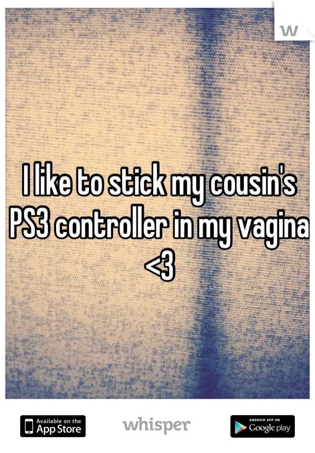 I like to stick my cousin's PS3 controller in my vagina <3