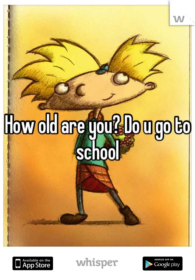 How old are you? Do u go to school