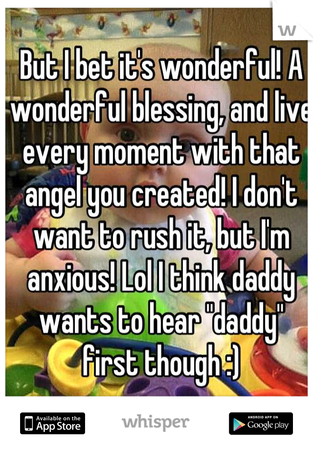 But I bet it's wonderful! A wonderful blessing, and live every moment with that angel you created! I don't want to rush it, but I'm anxious! Lol I think daddy wants to hear "daddy" first though :)