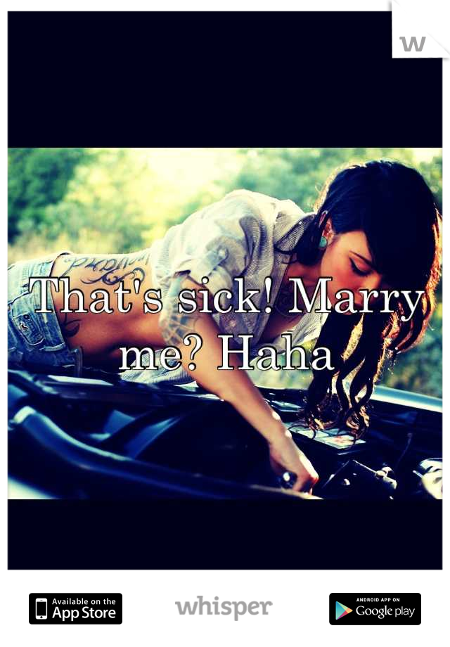 That's sick! Marry me? Haha
